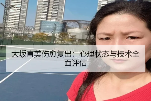 大坂直美伤愈复出：心理状态与技术全面评估